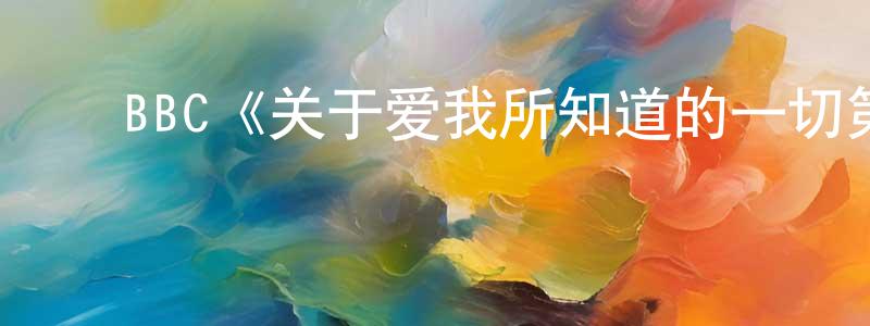 ﻿崔宝源发布﻿BBC《关于爱我所知道的一切第一季》迅雷下载/在线观看/百度云-都市/情感-美剧天堂